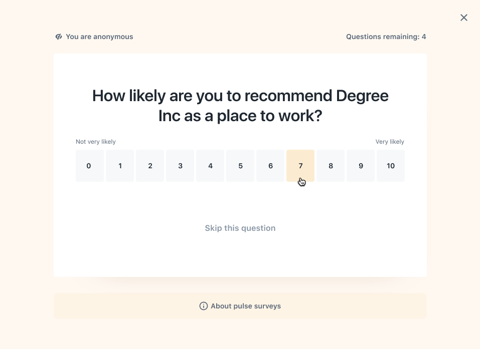 Example Pulse question. Pulses show one question at a time. In the example, the eNPS question How likely are you to recommend Degree Inc as a place to work?. Below the question there is a response scale of 0 to 10. Below there is an option to Skip this question.